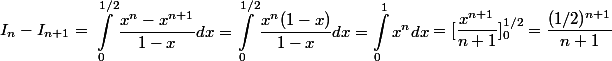 I_n - I_{n+1} = \begin{aligned}\int_{0}^{1/2}\dfrac{x^n-x^{n+1}}{1-x}dx} = \int_{0}^{1/2}{\dfrac{x^n(1-x)}{1-x}}dx = \int_{0}^{1}{x^n}dx \end{aligned} = [\dfrac{x^{n+1}}{n+1}]_0^{1/2} = \dfrac{(1/2)^{n+1}}{n+1}